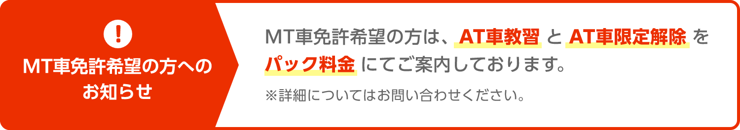 MT車免許希望の方へのお知らせ MT車免許希望の方は、AT車教習とAT車限定解除をパック料金にてご案内しております。※詳細についてはお問い合わせください。