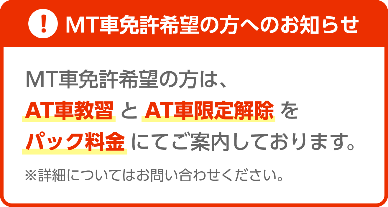 MT車免許希望の方へのお知らせ MT車免許希望の方は、AT車教習とAT車限定解除をパック料金にてご案内しております。※詳細についてはお問い合わせください。